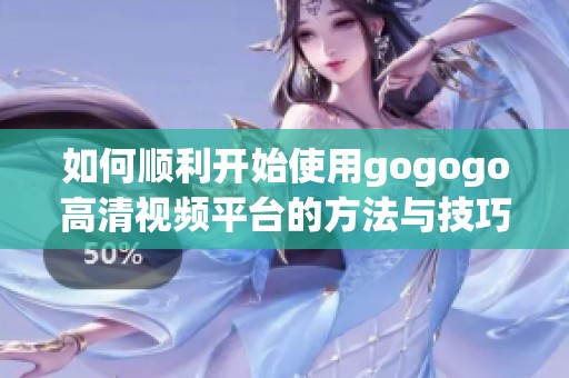如何顺利开始使用gogogo高清视频平台的方法与技巧