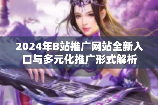 2024年B站推广网站全新入口与多元化推广形式解析