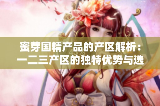 蜜芽国精产品的产区解析：一二三产区的独特优势与选择