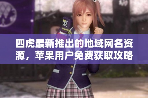 四虎最新推出的地域网名资源，苹果用户免费获取攻略