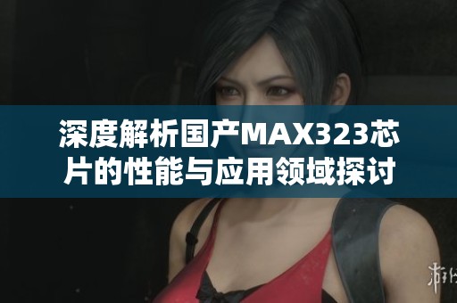 深度解析国产MAX323芯片的性能与应用领域探讨 深度解析国产MAX323芯片的性能与应用领域探讨