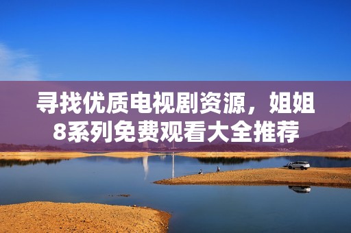 寻找优质电视剧资源，姐姐8系列免费观看大全推荐