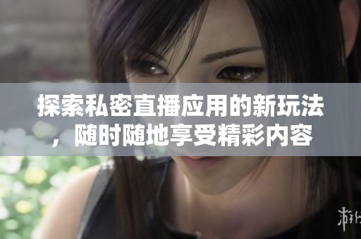 探索私密直播应用的新玩法，随时随地享受精彩内容