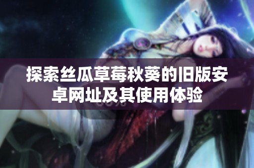 探索丝瓜草莓秋葵的旧版安卓网址及其使用体验