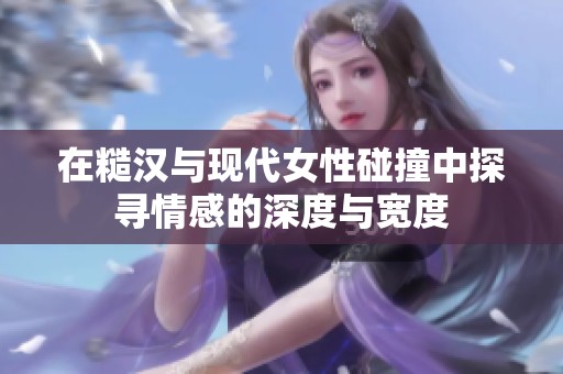 在糙汉与现代女性碰撞中探寻情感的深度与宽度