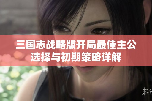 三国志战略版开局最佳主公选择与初期策略详解