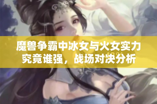 魔兽争霸中冰女与火女实力究竟谁强，战场对决分析