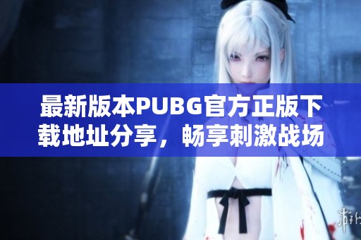 最新版本PUBG官方正版下载地址分享，畅享刺激战场体验