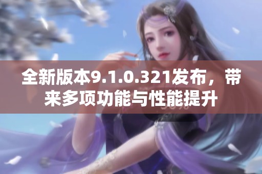 全新版本9.1.0.321发布，带来多项功能与性能提升