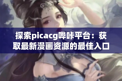 探索picacg哔咔平台：获取最新漫画资源的最佳入口指南