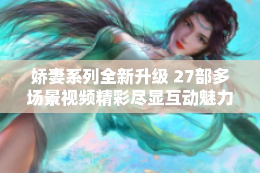 娇妻系列全新升级 27部多场景视频精彩尽显互动魅力