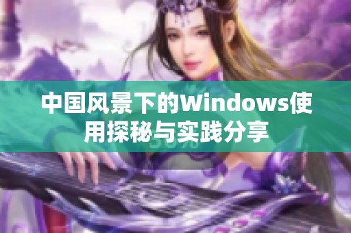 中国风景下的Windows使用探秘与实践分享