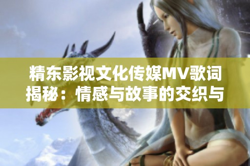 精东影视文化传媒MV歌词揭秘：情感与故事的交织与碰撞