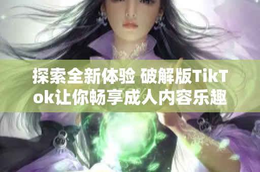 探索全新体验 破解版TikTok让你畅享成人内容乐趣