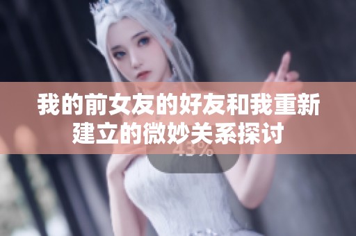 我的前女友的好友和我重新建立的微妙关系探讨