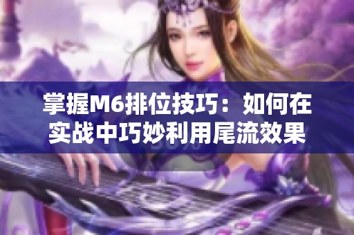 掌握M6排位技巧：如何在实战中巧妙利用尾流效果