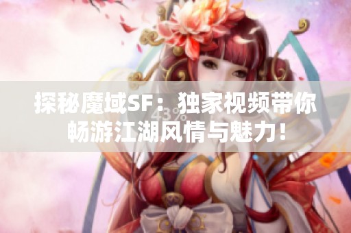 探秘魔域SF：独家视频带你畅游江湖风情与魅力！