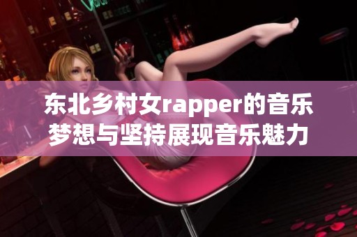 东北乡村女rapper的音乐梦想与坚持展现音乐魅力