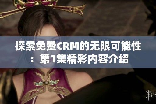 探索免费CRM的无限可能性：第1集精彩内容介绍