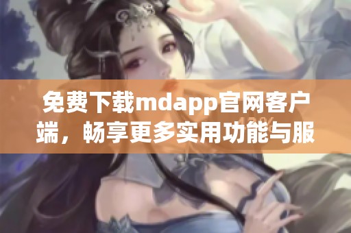 免费下载mdapp官网客户端，畅享更多实用功能与服务