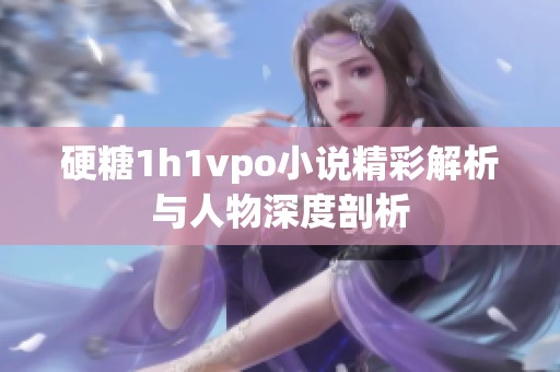 硬糖1h1vpo小说精彩解析与人物深度剖析