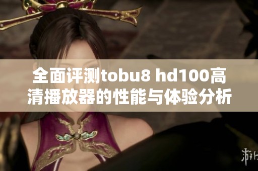 全面评测tobu8 hd100高清播放器的性能与体验分析