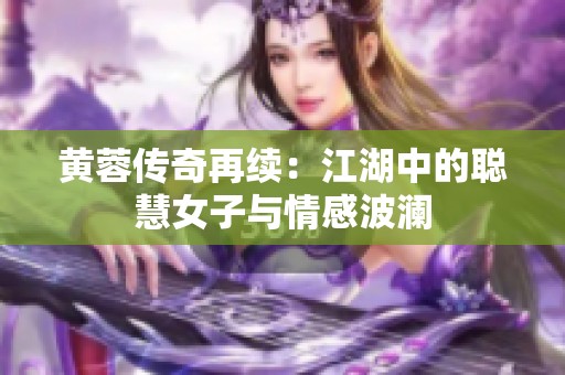 黄蓉传奇再续：江湖中的聪慧女子与情感波澜