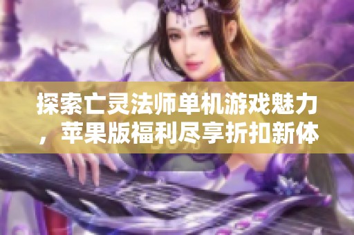 探索亡灵法师单机游戏魅力，苹果版福利尽享折扣新体验