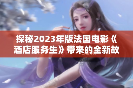 探秘2023年版法国电影《酒店服务生》带来的全新故事体验