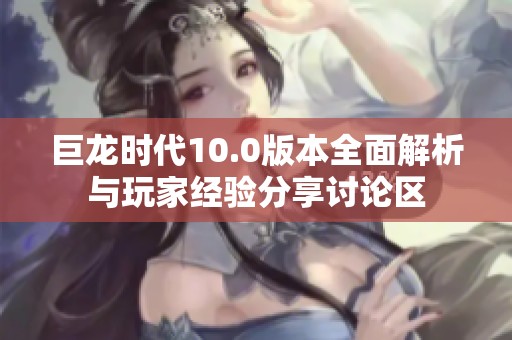 巨龙时代10.0版本全面解析与玩家经验分享讨论区