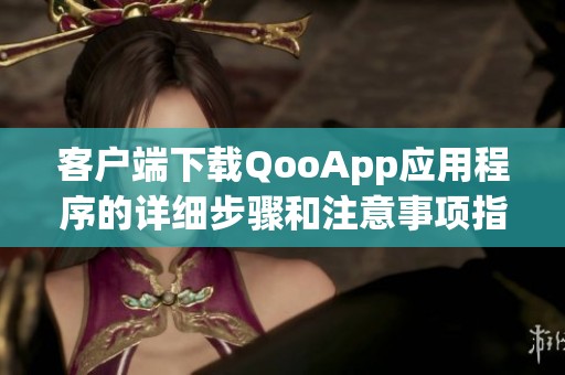 客户端下载QooApp应用程序的详细步骤和注意事项指南