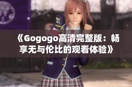 《Gogogo高清完整版：畅享无与伦比的观看体验》