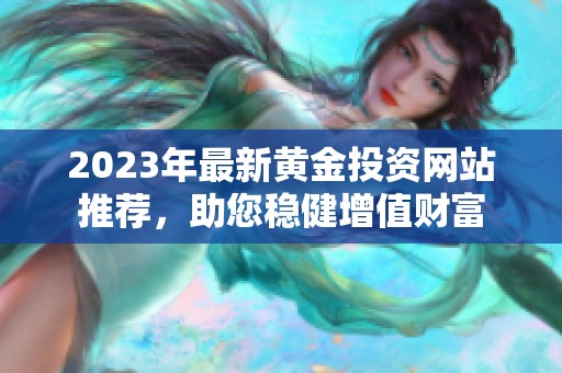 2023年最新黄金投资网站推荐，助您稳健增值财富