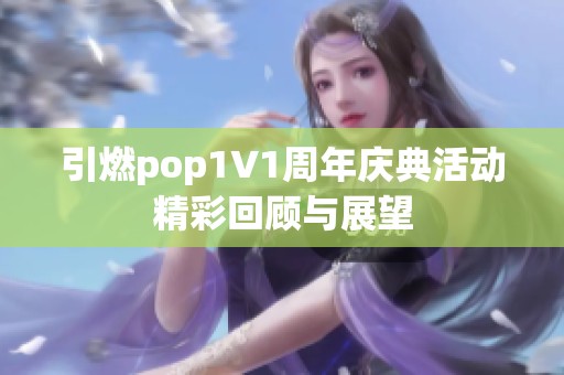 引燃pop1∨1周年庆典活动精彩回顾与展望