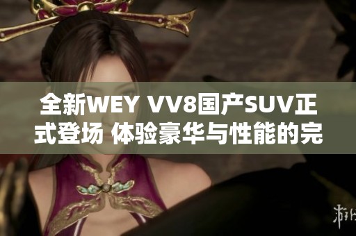 全新WEY VV8国产SUV正式登场 体验豪华与性能的完美结合