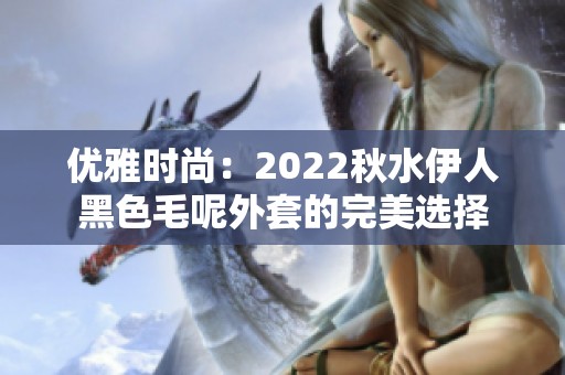 优雅时尚：2022秋水伊人黑色毛呢外套的完美选择