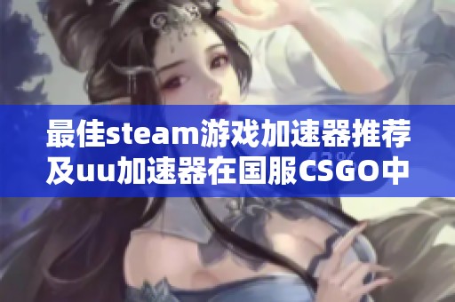 最佳steam游戏加速器推荐及uu加速器在国服CSGO中的使用方法解析