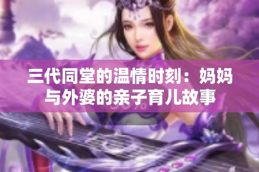 三代同堂的温情时刻：妈妈与外婆的亲子育儿故事