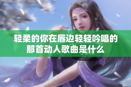 轻柔的你在唇边轻轻吟唱的那首动人歌曲是什么