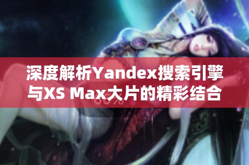 深度解析Yandex搜索引擎与XS Max大片的精彩结合