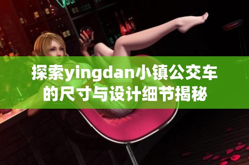 探索yingdan小镇公交车的尺寸与设计细节揭秘