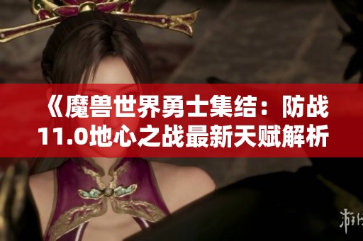 《魔兽世界勇士集结：防战11.0地心之战最新天赋解析》