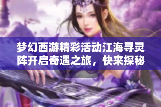 梦幻西游精彩活动江海寻灵阵开启奇遇之旅，快来探秘吧！