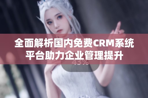 全面解析国内免费CRM系统平台助力企业管理提升