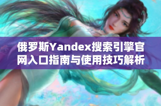 俄罗斯Yandex搜索引擎官网入口指南与使用技巧解析