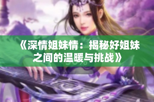 《深情姐妹情：揭秘好姐妹之间的温暖与挑战》