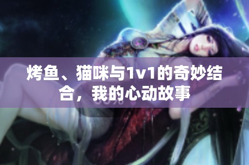 烤鱼、猫咪与1v1的奇妙结合，我的心动故事