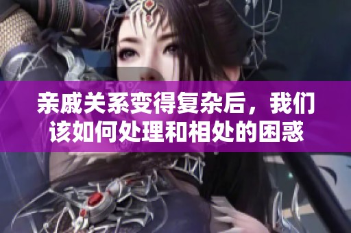 亲戚关系变得复杂后，我们该如何处理和相处的困惑