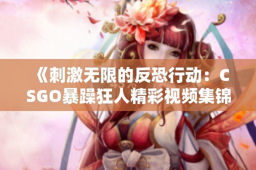 《刺激无限的反恐行动：CSGO暴躁狂人精彩视频集锦》