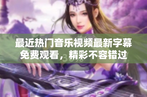 最近热门音乐视频最新字幕免费观看，精彩不容错过